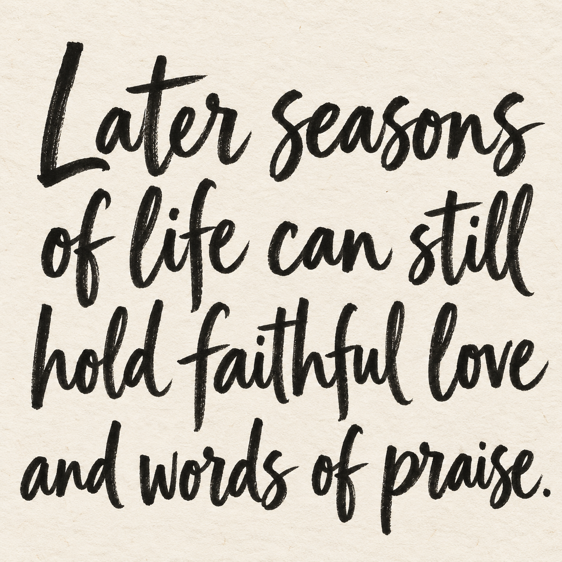 Black brush lettering on ivory handmade paper: “Later seasons of life can still hold faithful love and words of praise.”