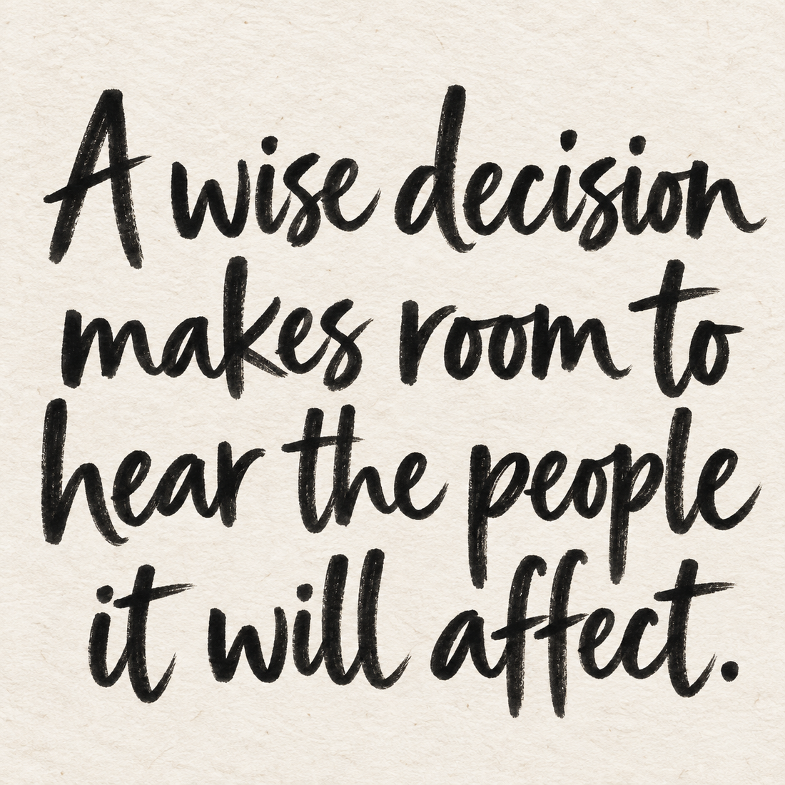 Black brush lettering on ivory handmade paper: “A wise decision makes room to hear the people it will affect.”