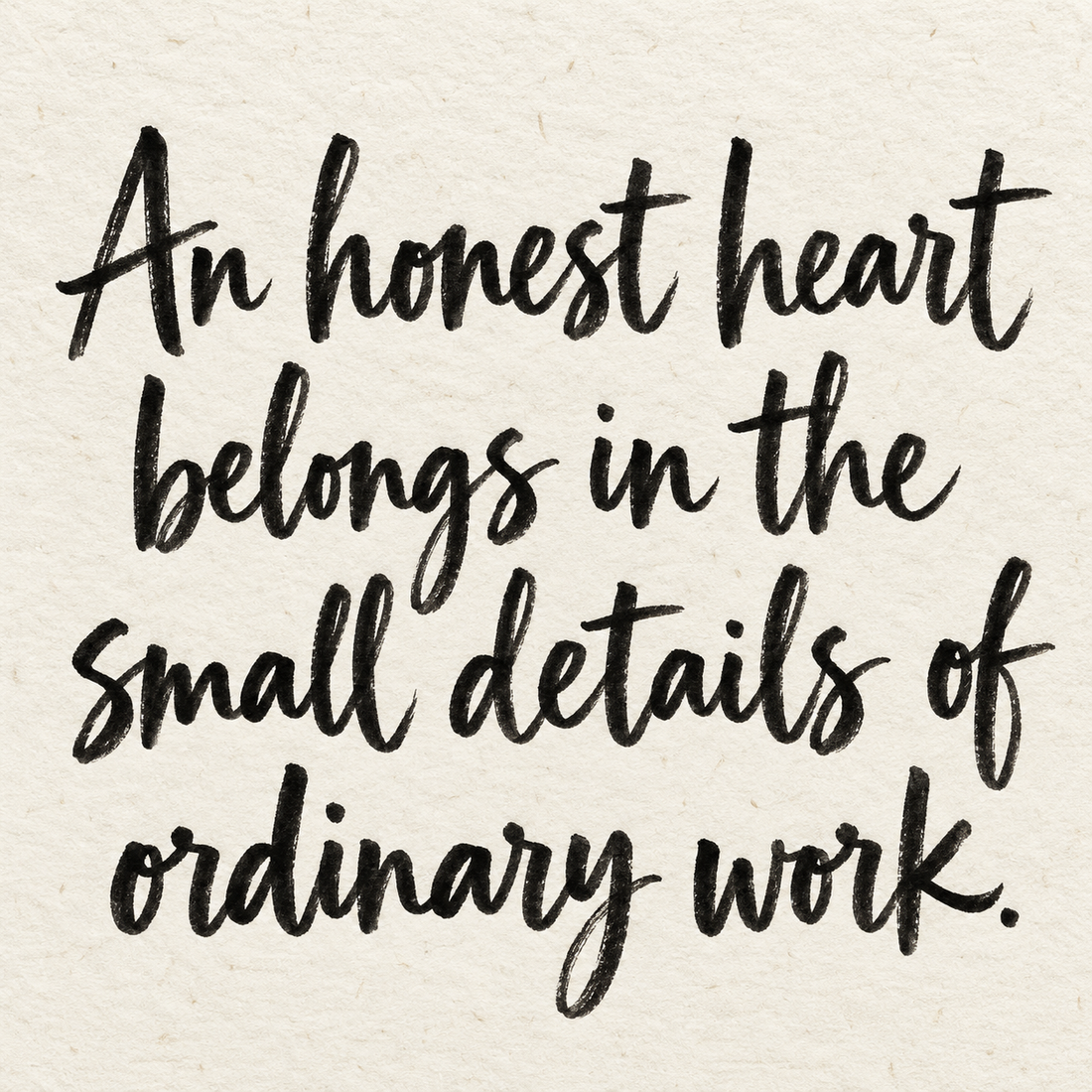 Black brush lettering on ivory handmade paper: “An honest heart belongs in the small details of ordinary work.”