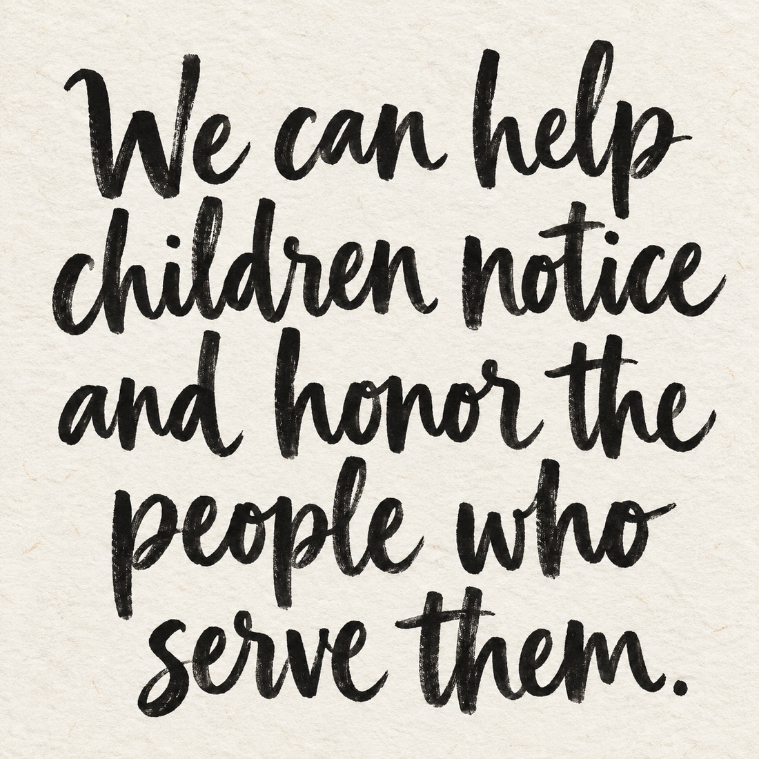 Black brush lettering on ivory handmade paper: “We can help children notice and honor the people who serve them.”