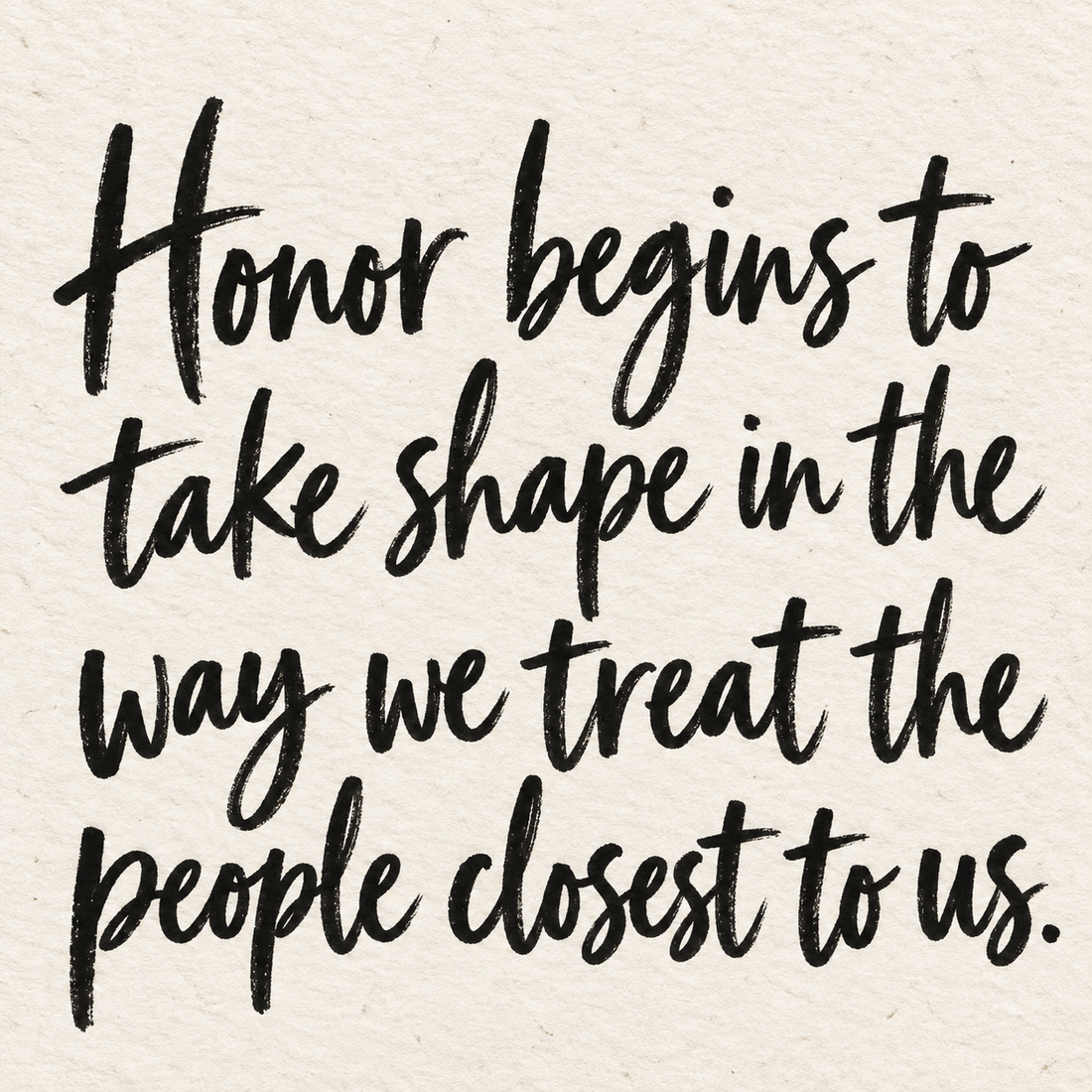 Black brush lettering on ivory handmade paper: “Honor begins to take shape in the way we treat the people closest to us.”