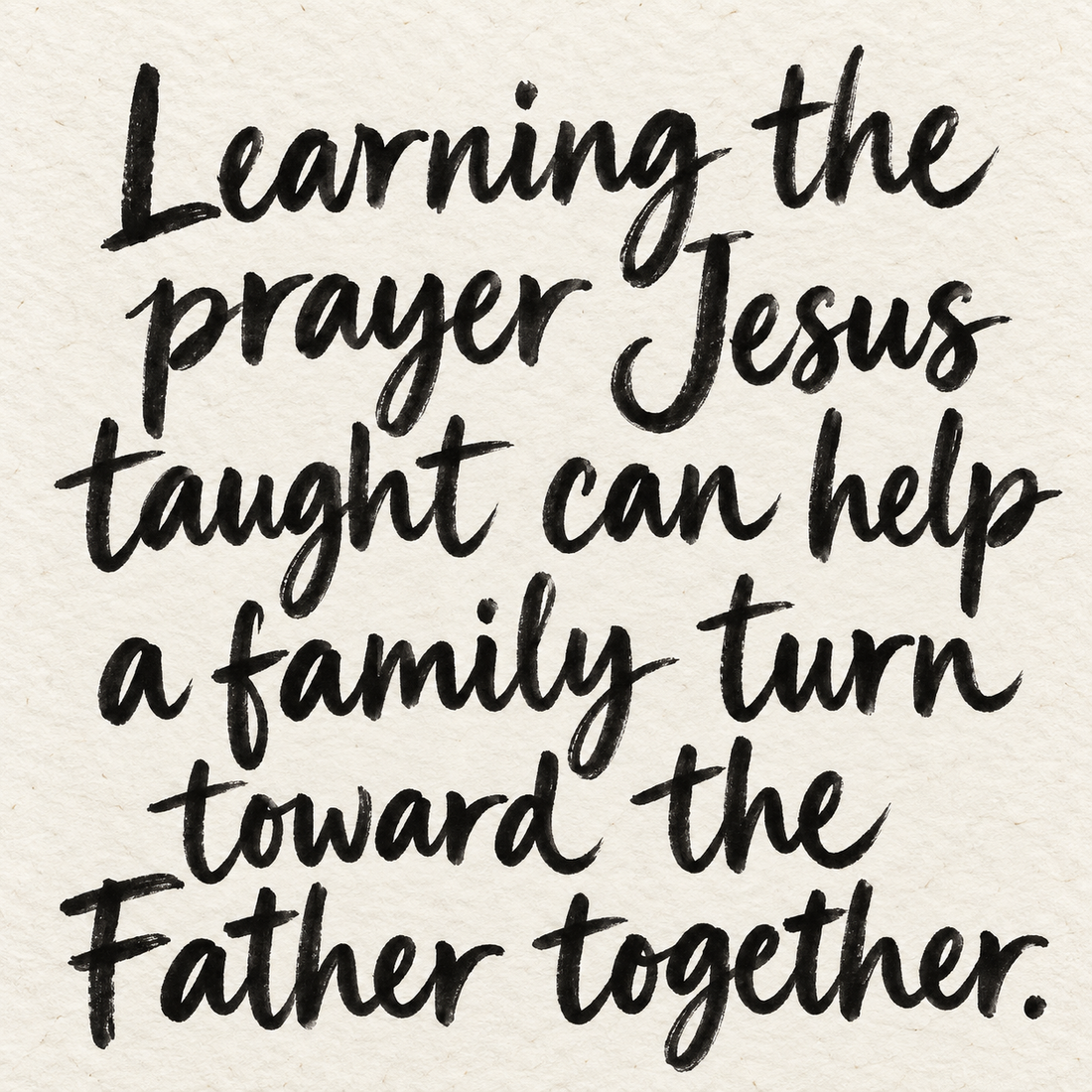 Black brush lettering on ivory handmade paper: “Learning the prayer Jesus taught can help a family turn toward the Father together.”