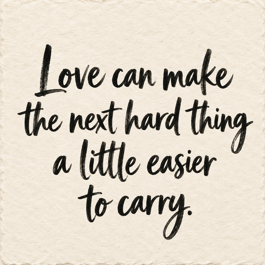Black hand-lettered artwork on ivory handmade paper: Love can make the next hard thing a little easier to carry.