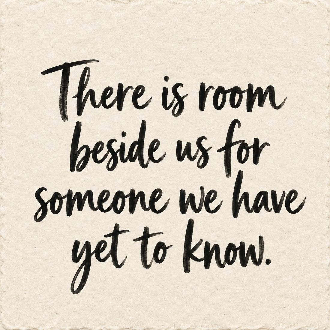 Black hand-lettered artwork on ivory handmade paper: There is room beside us for someone we have yet to know.