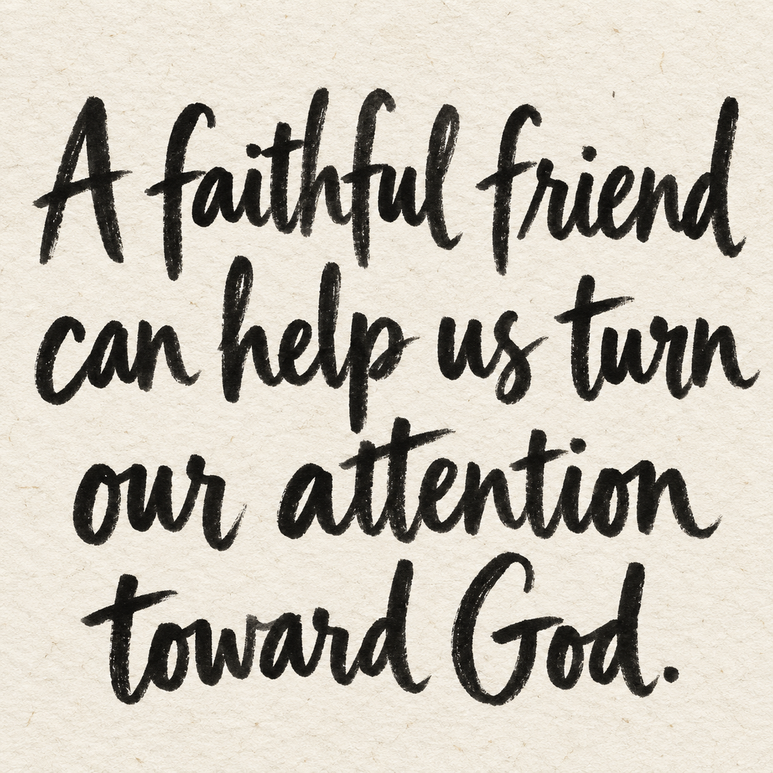 Black brush lettering on ivory handmade paper: “A faithful friend can help us turn our attention toward God.”