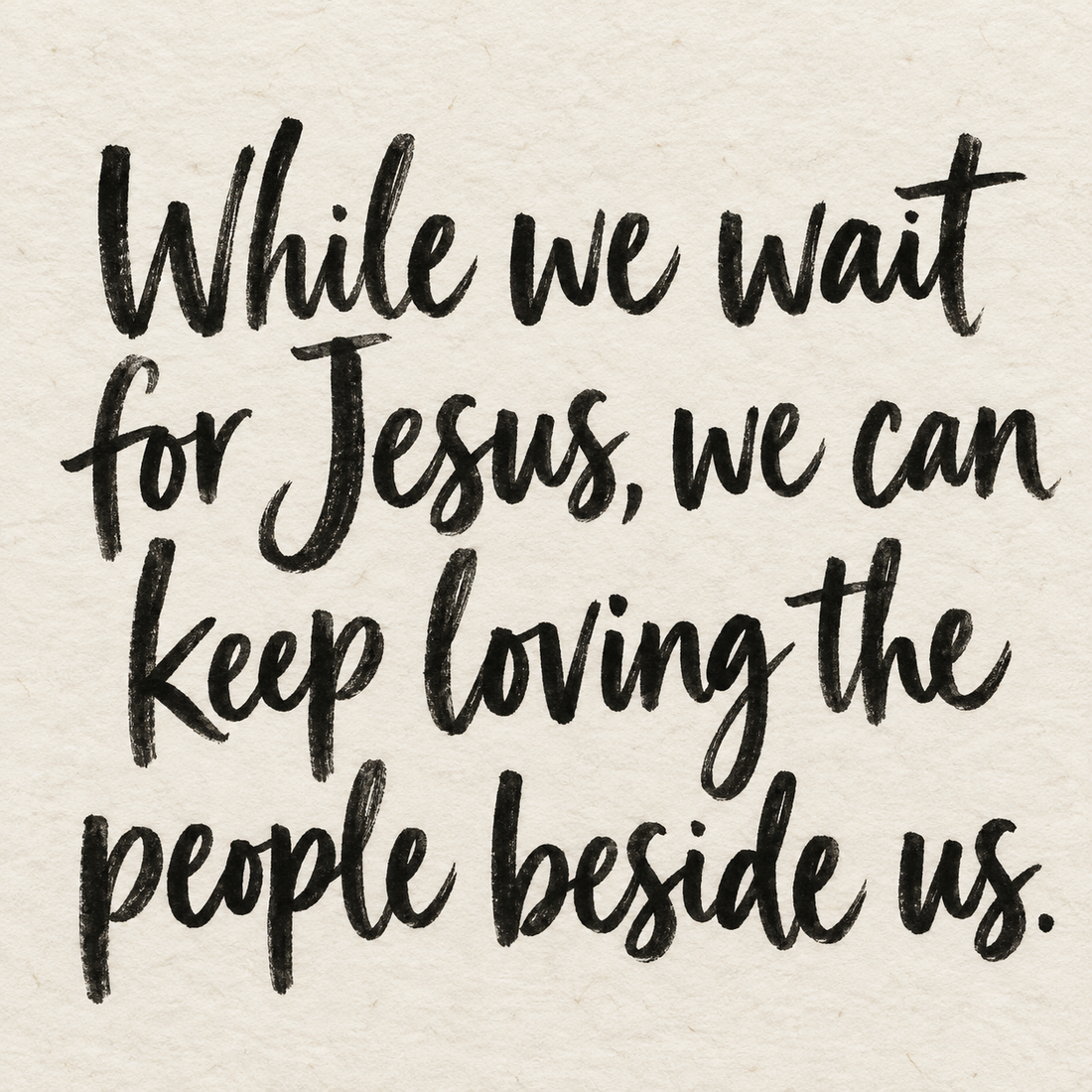 Black brush lettering on ivory handmade paper: “While we wait for Jesus, we can keep loving the people beside us.”
