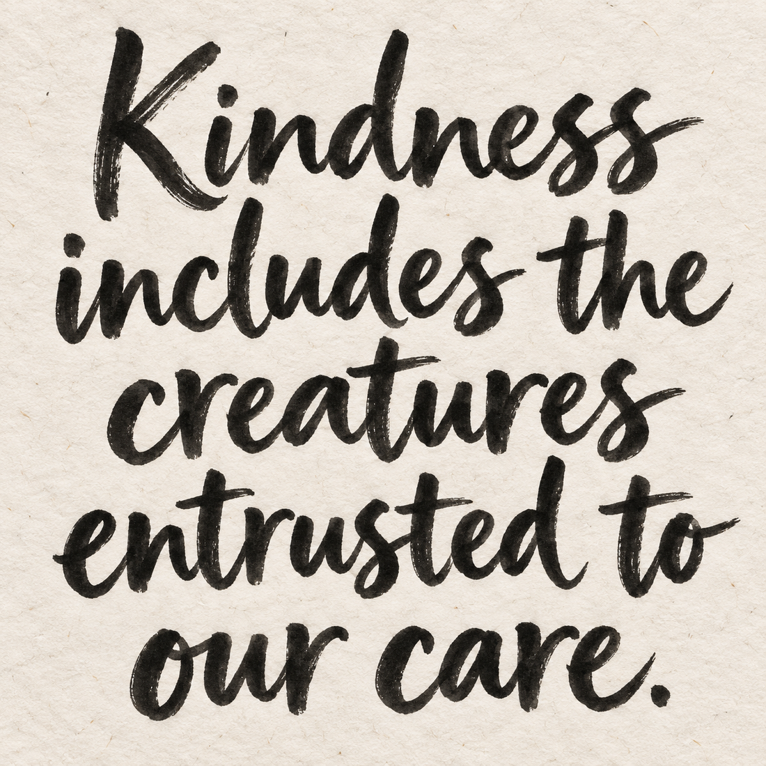 Black brush lettering on ivory handmade paper: “Kindness includes the creatures entrusted to our care.”