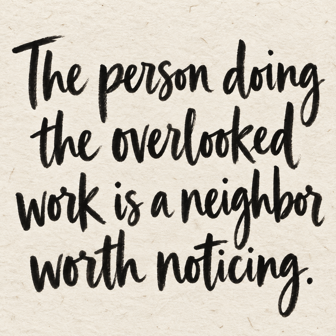 Black brush lettering on ivory handmade paper: “The person doing the overlooked work is a neighbor worth noticing.”