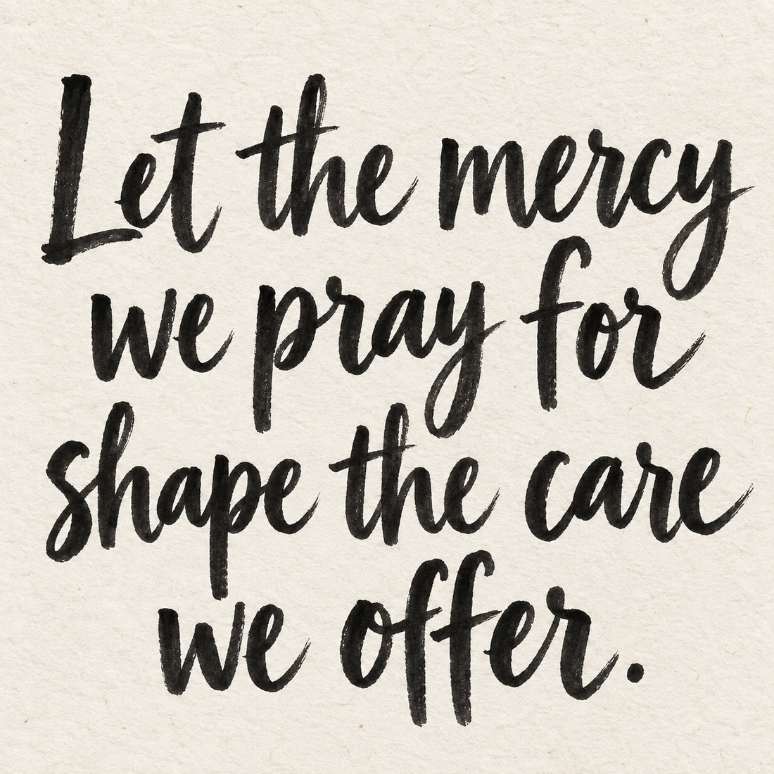 Black brush lettering on ivory handmade paper: “Let the mercy we pray for shape the care we offer.”