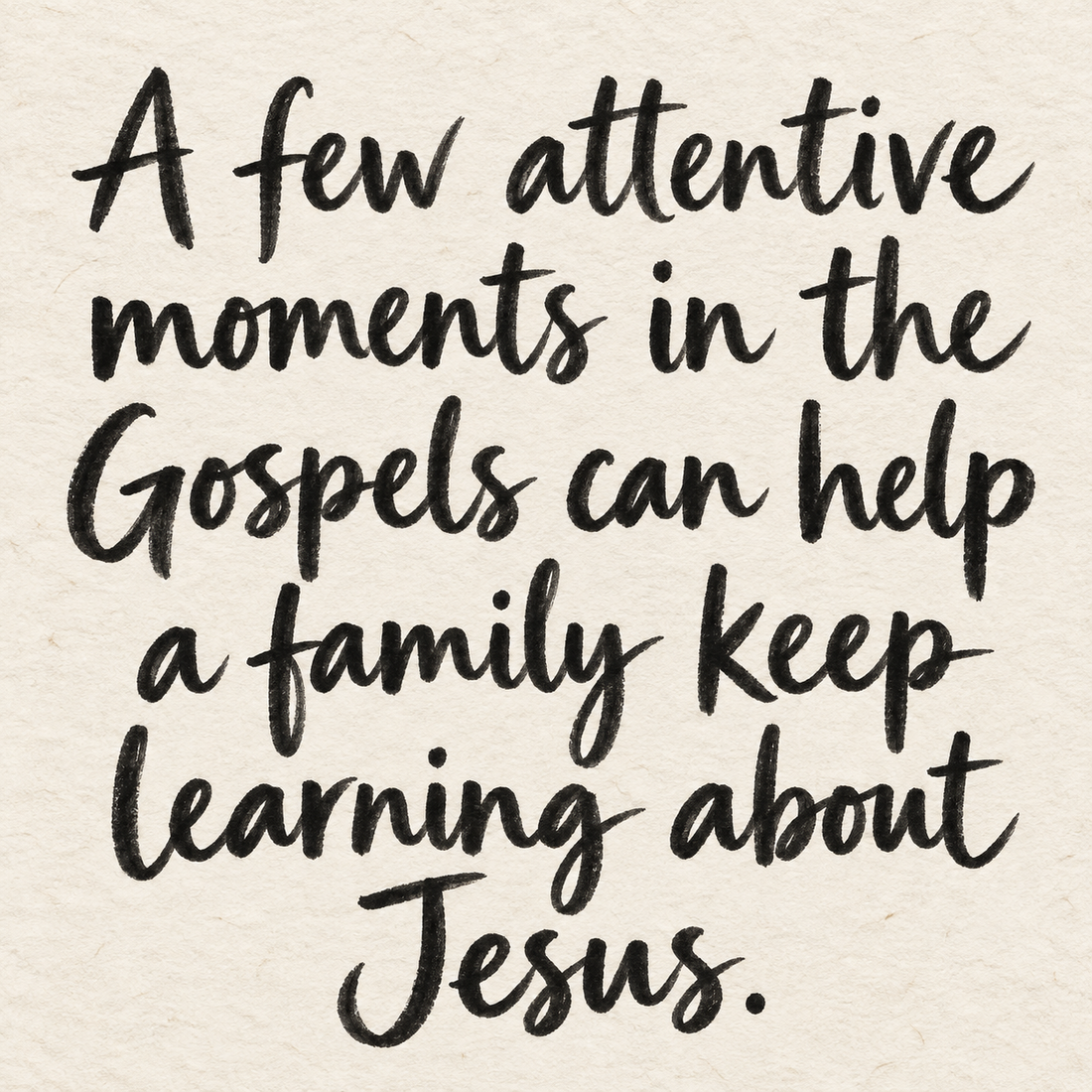 Black brush lettering on ivory handmade paper: “A few attentive moments in the Gospels can help a family keep learning about Jesus.”