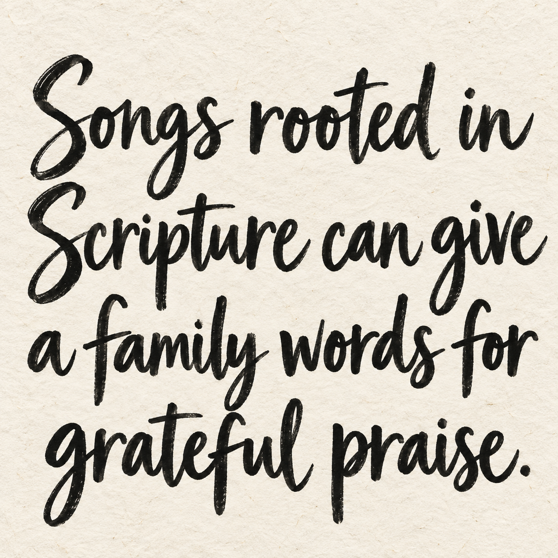 Black brush lettering on ivory handmade paper: “Songs rooted in Scripture can give a family words for grateful praise.”