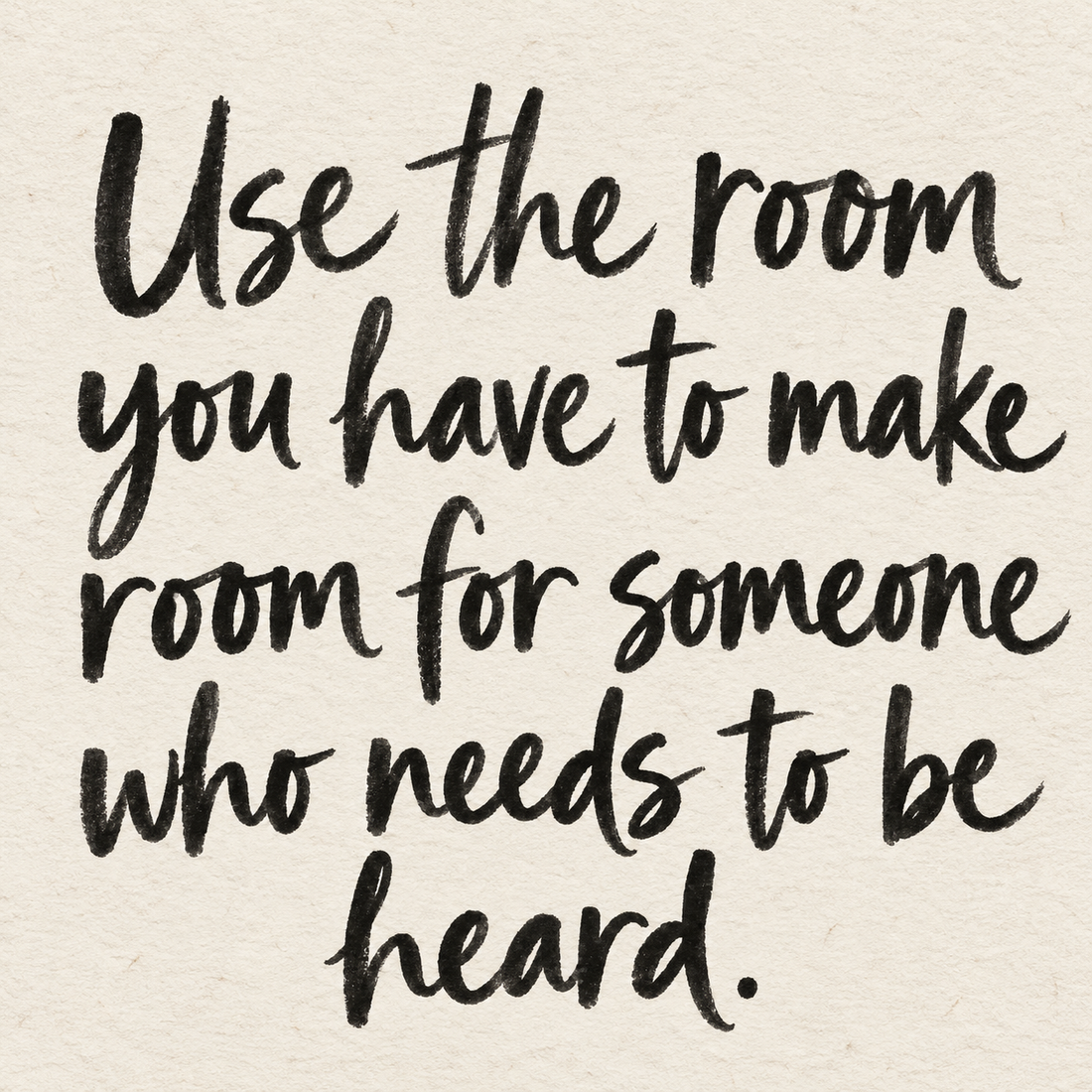 Black brush lettering on ivory handmade paper: “Use the room you have to make room for someone who needs to be heard.”