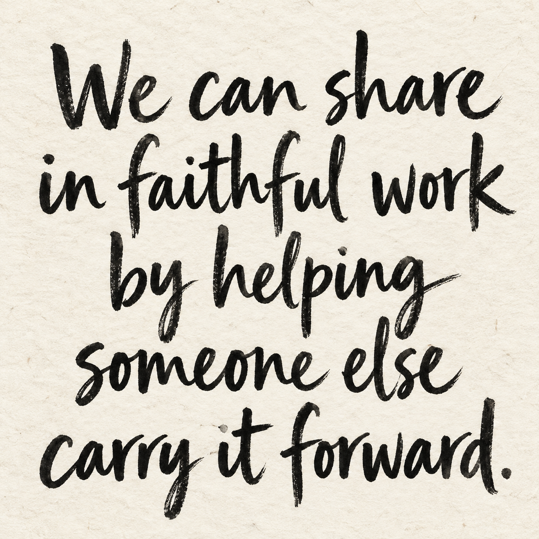 Black brush lettering on ivory handmade paper: “We can share in faithful work by helping someone else carry it forward.”