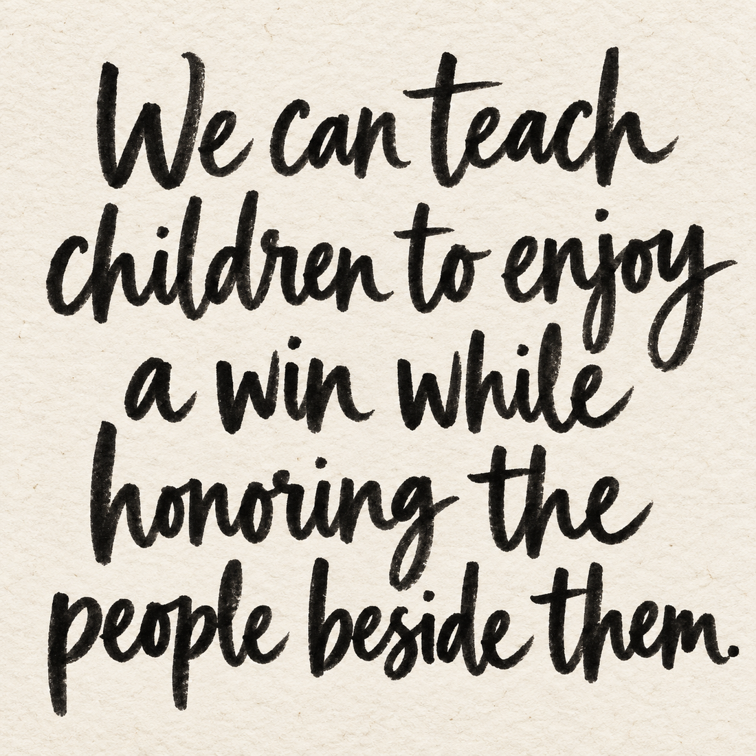 Black brush lettering on ivory handmade paper: “We can teach children to enjoy a win while honoring the people beside them.”