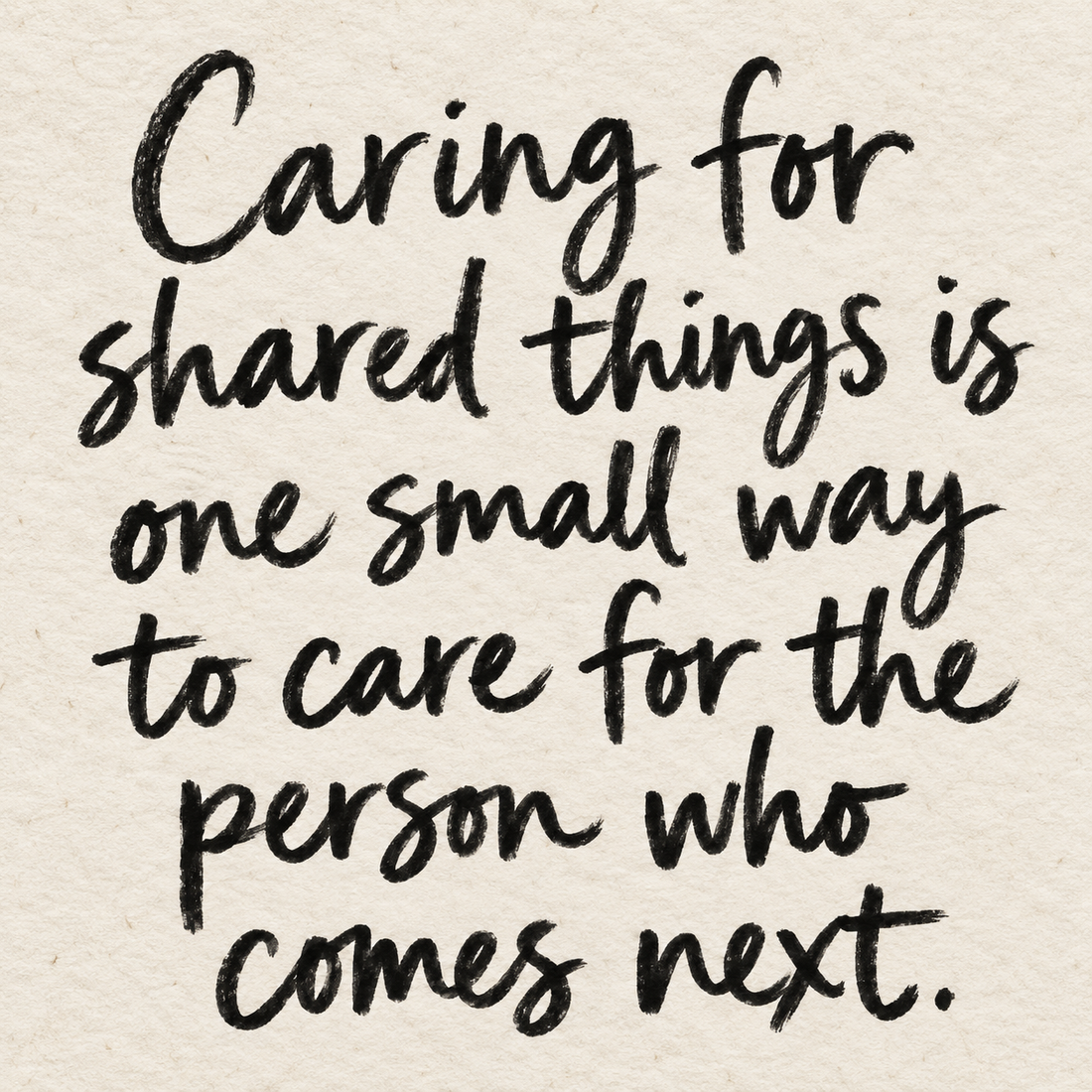 Black brush lettering on ivory handmade paper: “Caring for shared things is one small way to care for the person who comes next.”
