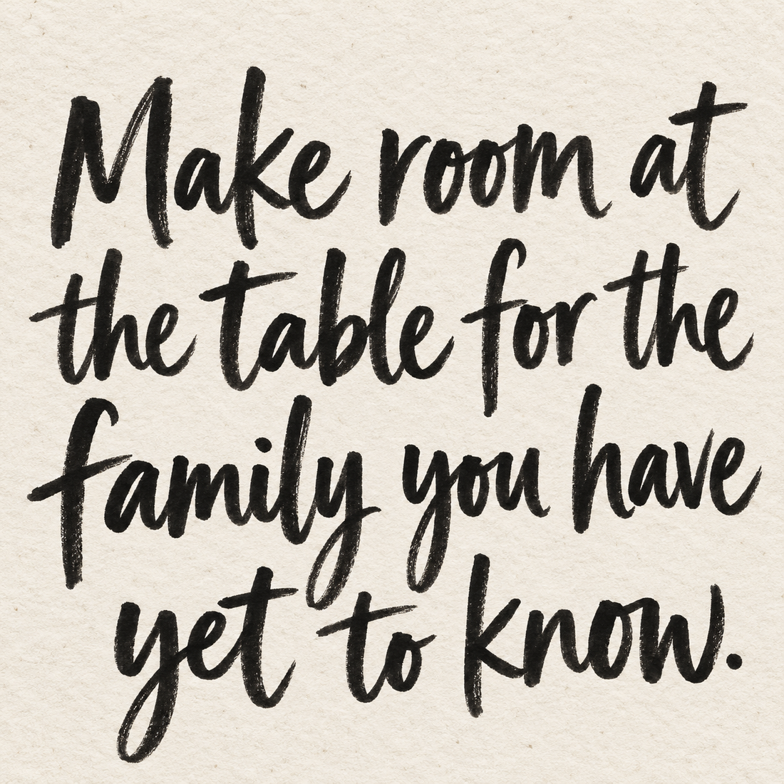 Black brush lettering on ivory handmade paper: “Make room at the table for the family you have yet to know.”